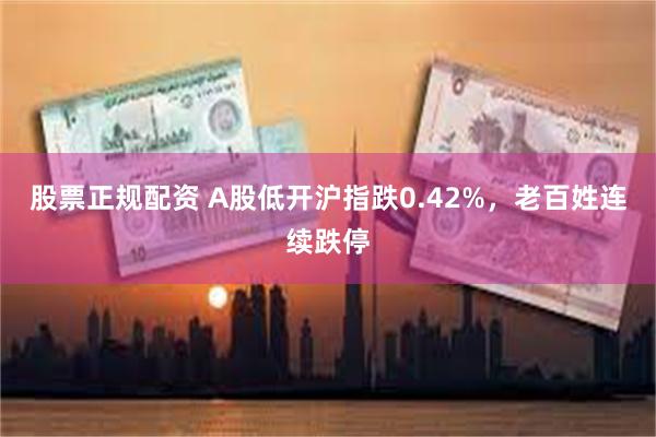 股票正规配资 A股低开沪指跌0.42%，老百姓连续跌停