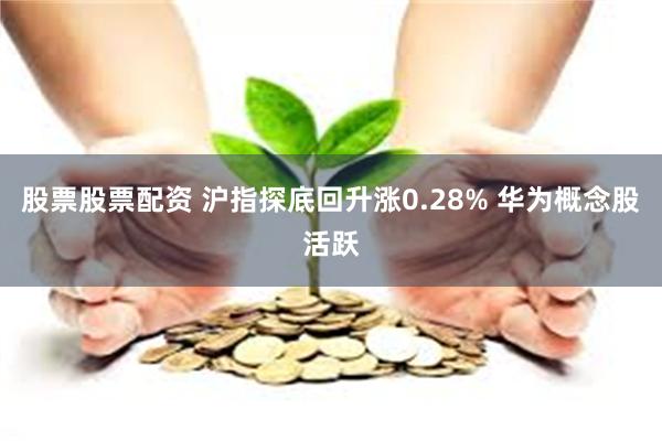 股票股票配资 沪指探底回升涨0.28% 华为概念股活跃