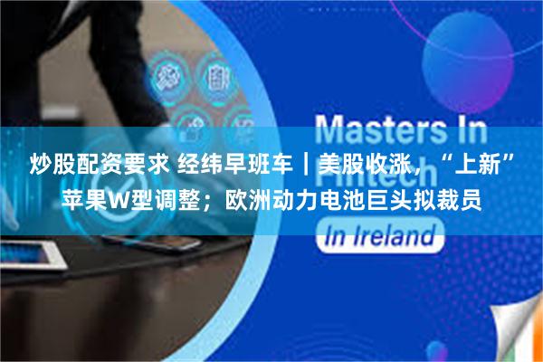 炒股配资要求 经纬早班车｜美股收涨，“上新”苹果W型调整；欧洲动力电池巨头拟裁员