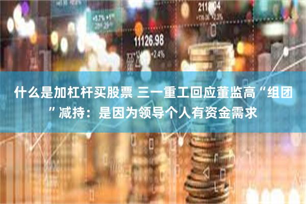 什么是加杠杆买股票 三一重工回应董监高“组团”减持：是因为领导个人有资金需求