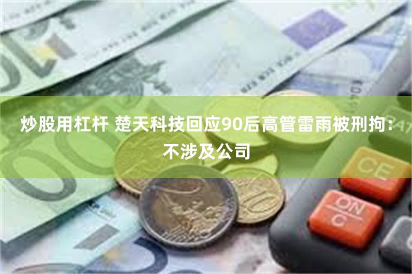 炒股用杠杆 楚天科技回应90后高管雷雨被刑拘：不涉及公司