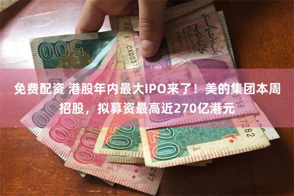 免费配资 港股年内最大IPO来了！美的集团本周招股，拟募资最高近270亿港元