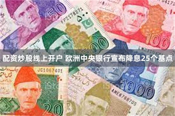 配资炒股线上开户 欧洲中央银行宣布降息25个基点