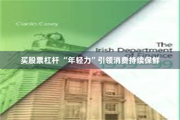 买股票杠杆 “年轻力”引领消费持续保鲜