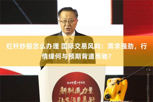 杠杆炒股怎么办理 国际交易风向：需求强劲，行情缘何与预期背道而驰？