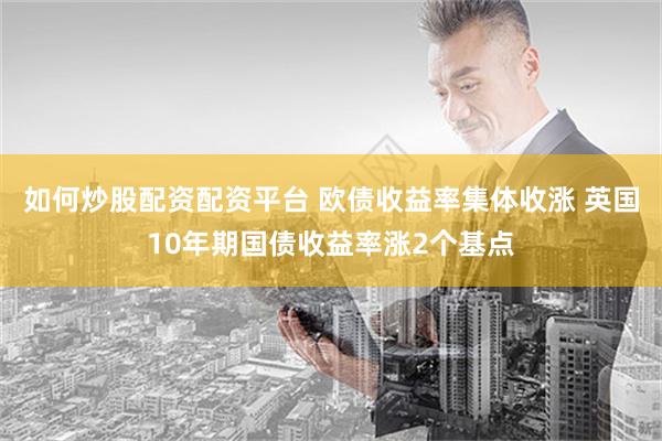 如何炒股配资配资平台 欧债收益率集体收涨 英国10年期国债收益率涨2个基点