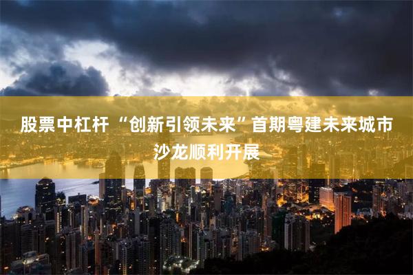 股票中杠杆 “创新引领未来”首期粤建未来城市沙龙顺利开展