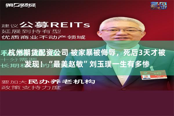 杭州期货配资公司 被家暴被侮辱，死后3天才被发现！“最美赵敏”刘玉璞一生有多惨