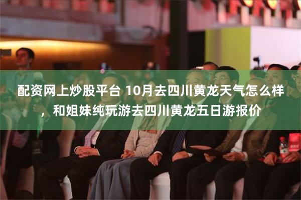 配资网上炒股平台 10月去四川黄龙天气怎么样，和姐妹纯玩游去四川黄龙五日游报价