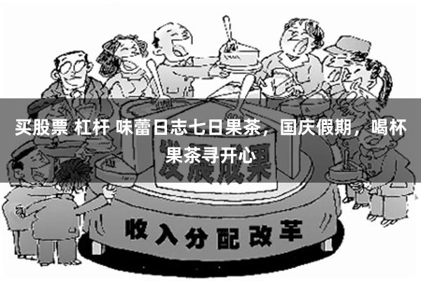 买股票 杠杆 味蕾日志七日果茶，国庆假期，喝杯果茶寻开心