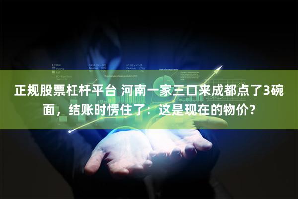 正规股票杠杆平台 河南一家三口来成都点了3碗面，结账时愣住了：这是现在的物价？