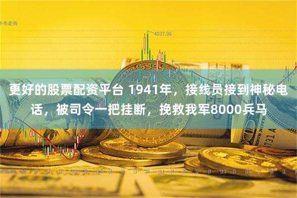 更好的股票配资平台 1941年，接线员接到神秘电话，被司令一把挂断，挽救我军8000兵马