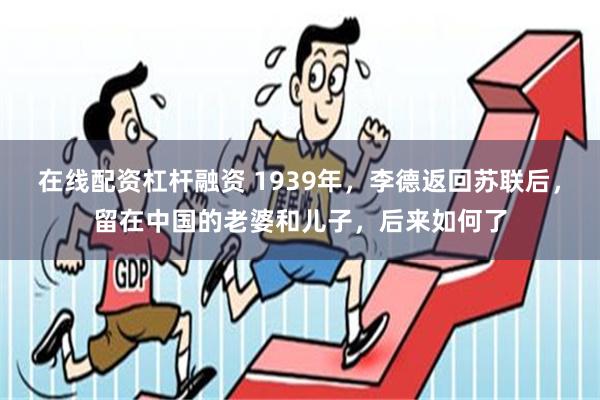 在线配资杠杆融资 1939年，李德返回苏联后，留在中国的老婆和儿子，后来如何了