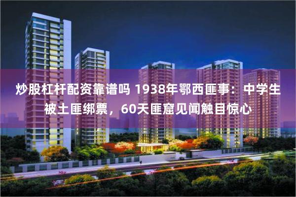 炒股杠杆配资靠谱吗 1938年鄂西匪事：中学生被土匪绑票，60天匪窟见闻触目惊心