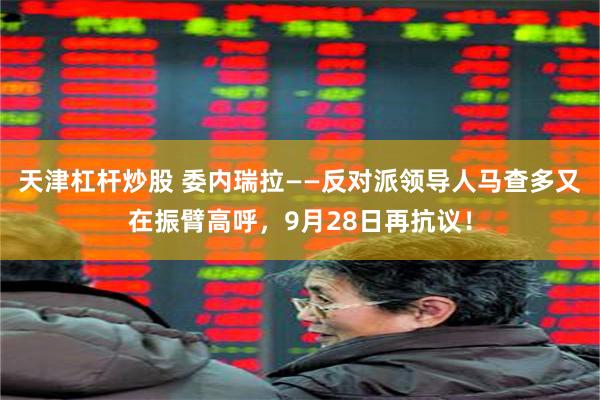 天津杠杆炒股 委内瑞拉——反对派领导人马查多又在振臂高呼，9月28日再抗议！