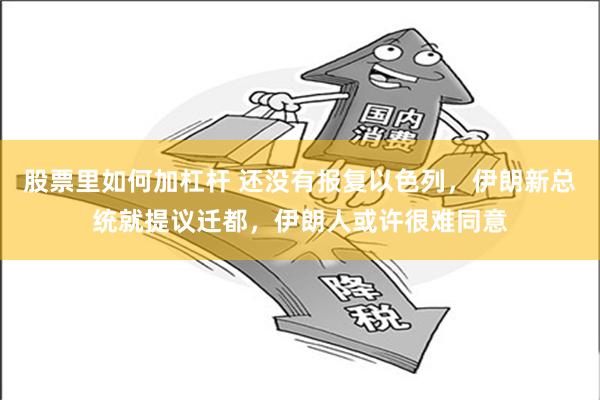 股票里如何加杠杆 还没有报复以色列，伊朗新总统就提议迁都，伊朗人或许很难同意