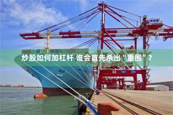 炒股如何加杠杆 谁会首先杀出“重围”？