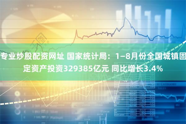 专业炒股配资网址 国家统计局：1—8月份全国城镇固定资产投资329385亿元 同比增长3.4%