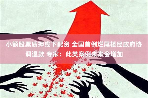 小额股票质押线下配资 全国首例烂尾楼经政府协调退款 专家：此类案例未来会增加
