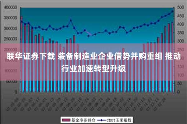 联华证券下载 装备制造业企业借势并购重组 推动行业加速转型升级