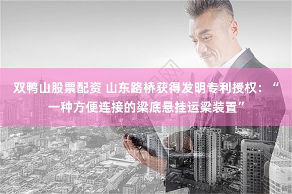 双鸭山股票配资 山东路桥获得发明专利授权：“一种方便连接的梁底悬挂运梁装置”
