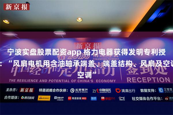 宁波实盘股票配资app 格力电器获得发明专利授权：“风扇电机用含油轴承端盖、端盖结构、风扇及空调”