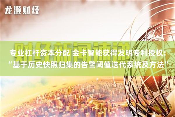专业杠杆资本分配 金卡智能获得发明专利授权：“基于历史快照归集的告警阈值迭代系统及方法”