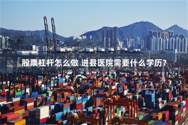 股票杠杆怎么做 进县医院需要什么学历？