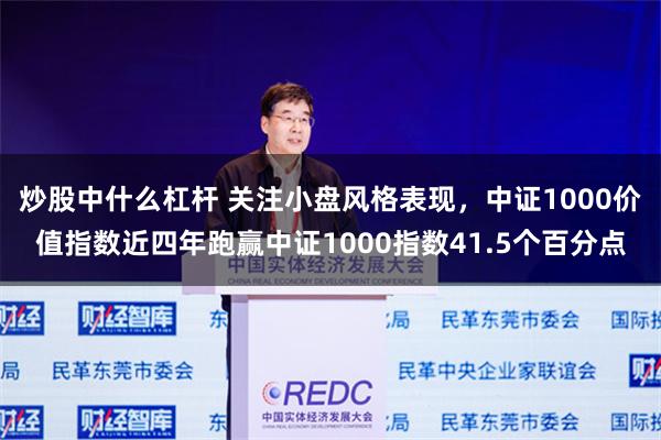 炒股中什么杠杆 关注小盘风格表现，中证1000价值指数近四年跑赢中证1000指数41.5个百分点