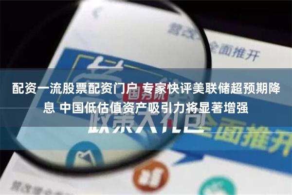 配资一流股票配资门户 专家快评美联储超预期降息 中国低估值资产吸引力将显著增强