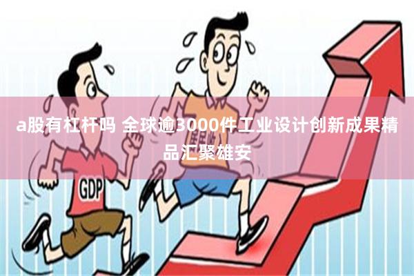 a股有杠杆吗 全球逾3000件工业设计创新成果精品汇聚雄安