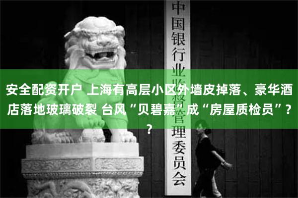 安全配资开户 上海有高层小区外墙皮掉落、豪华酒店落地玻璃破裂 台风“贝碧嘉”成“房屋质检员”？