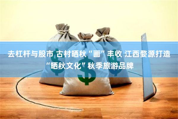 去杠杆与股市 古村晒秋“画”丰收 江西婺源打造“晒秋文化”秋季旅游品牌