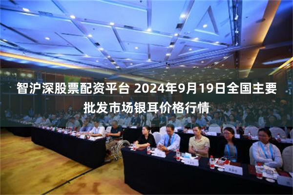 智沪深股票配资平台 2024年9月19日全国主要批发市场银耳价格行情
