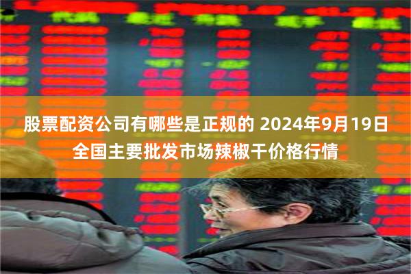 股票配资公司有哪些是正规的 2024年9月19日全国主要批发市场辣椒干价格行情