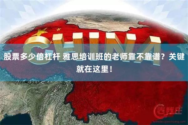 股票多少倍杠杆 雅思培训班的老师靠不靠谱？关键就在这里！