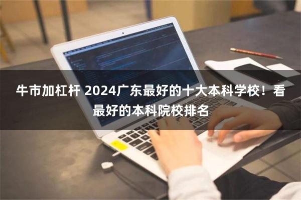 牛市加杠杆 2024广东最好的十大本科学校！看最好的本科院校排名