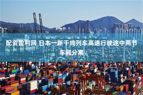 配资盈利网 日本一新干线列车高速行驶途中两节车厢分离