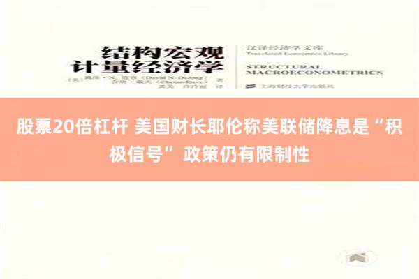 股票20倍杠杆 美国财长耶伦称美联储降息是“积极信号” 政策仍有限制性
