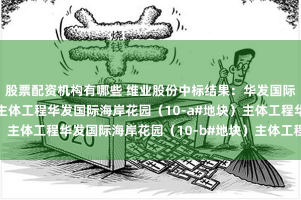 股票配资机构有哪些 维业股份中标结果：华发国际海岸花园（9#地块）主体工程华发国际海岸花园（10-a#地块）主体工程华发国际海岸花园（10-b#地块）主体工程粗装修工程