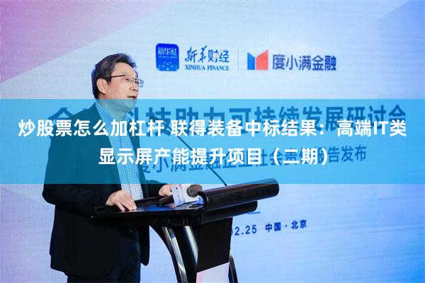 炒股票怎么加杠杆 联得装备中标结果：高端IT类显示屏产能提升项目（二期）