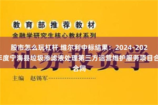 股市怎么玩杠杆 维尔利中标结果：2024-2027年度宁海县垃圾渗滤液处理第三方运营维护服务项目合同