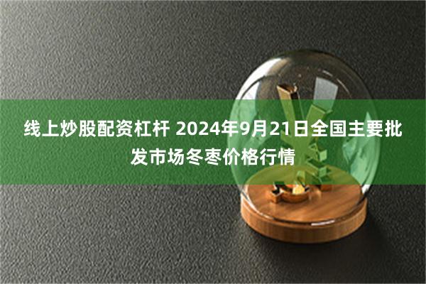 线上炒股配资杠杆 2024年9月21日全国主要批发市场冬枣价格行情