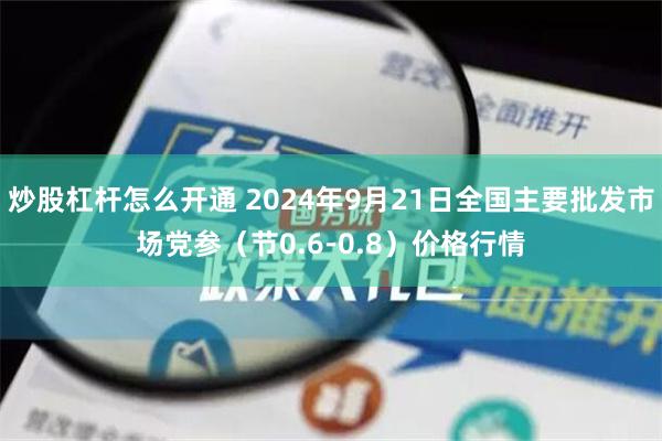 炒股杠杆怎么开通 2024年9月21日全国主要批发市场党参（节0.6-0.8）价格行情