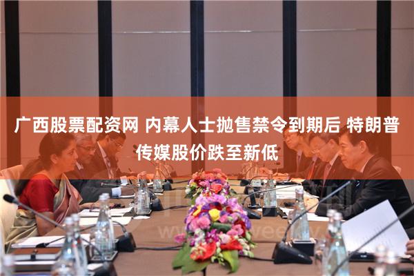 广西股票配资网 内幕人士抛售禁令到期后 特朗普传媒股价跌至新低