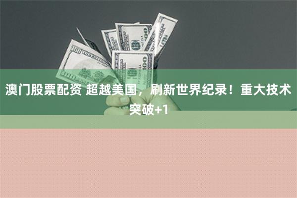 澳门股票配资 超越美国，刷新世界纪录！重大技术突破+1