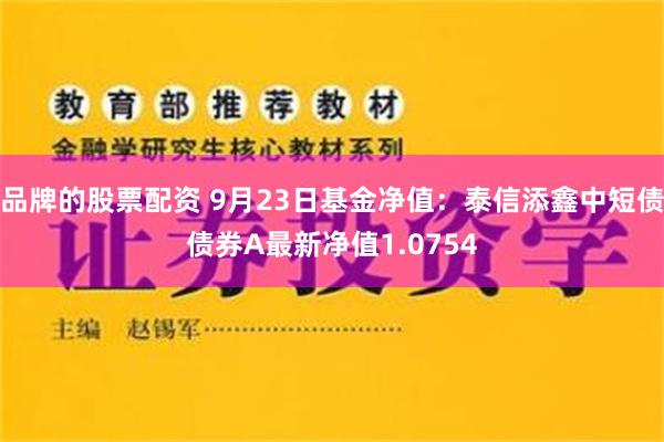 品牌的股票配资 9月23日基金净值：泰信添鑫中短债债券A最新净值1.0754