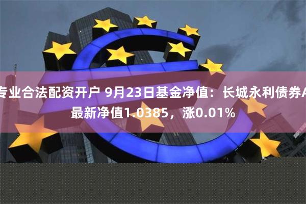 专业合法配资开户 9月23日基金净值：长城永利债券A最新净值1.0385，涨0.01%