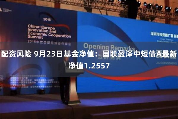 配资风险 9月23日基金净值：国联盈泽中短债A最新净值1.2557