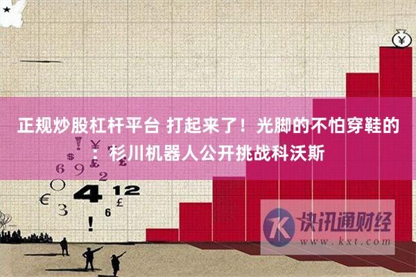 正规炒股杠杆平台 打起来了！光脚的不怕穿鞋的：杉川机器人公开挑战科沃斯